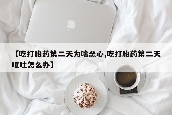 打胎药哪里能买到意外怀孕咨询【吃打胎药第二天为啥恶心,吃打胎药第二天呕吐怎么办】