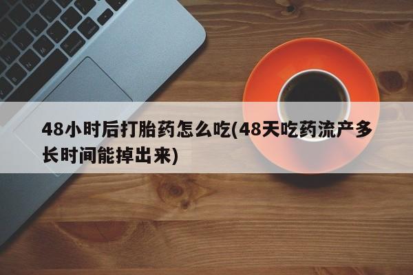打胎药哪里能买到意外怀孕咨询48小时后打胎药怎么吃(48天吃药流产多长时间能掉出来)
