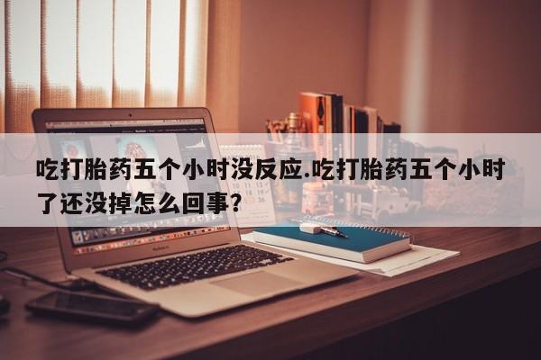 打胎药哪里能买到意外怀孕咨询吃打胎药五个小时没反应.吃打胎药五个小时了还没掉怎么回事？