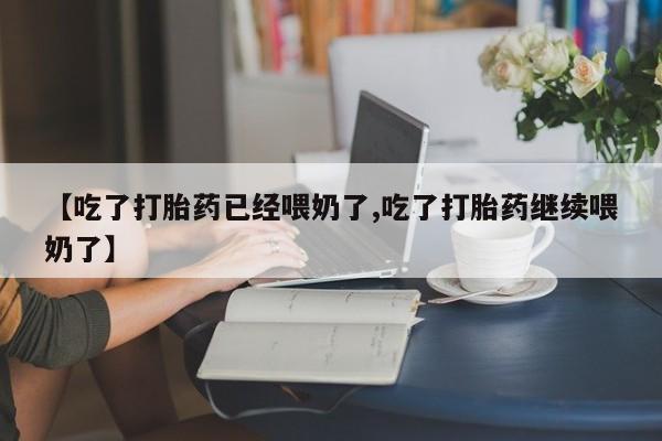 打胎药哪里能买到意外怀孕咨询【吃了打胎药已经喂奶了,吃了打胎药继续喂奶了】
