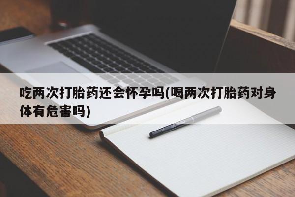 打胎药哪里能买到意外怀孕咨询吃两次打胎药还会怀孕吗(喝两次打胎药对身体有危害吗)