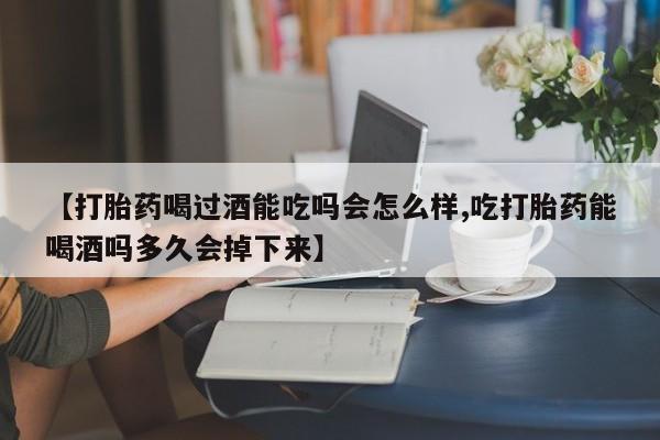打胎药哪里能买到意外怀孕咨询【打胎药喝过酒能吃吗会怎么样,吃打胎药能喝酒吗多久会掉下来】