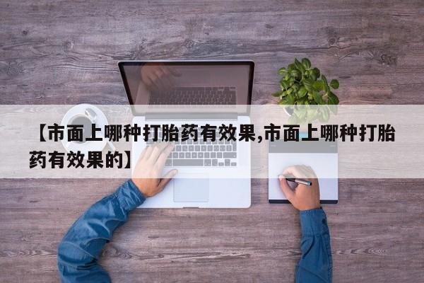 打胎药哪里能买到意外怀孕咨询【市面上哪种打胎药有效果,市面上哪种打胎药有效果的】