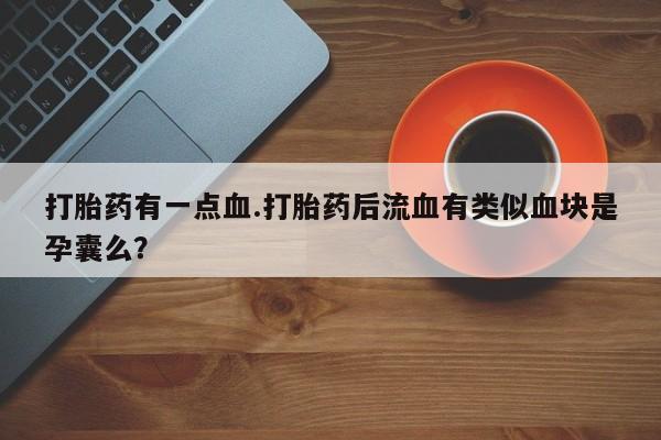 打胎药哪里能买到意外怀孕咨询打胎药有一点血.打胎药后流血有类似血块是孕囊么？