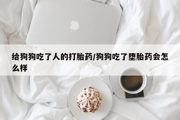 打胎药哪里能买到意外怀孕咨询给狗狗吃了人的打胎药/狗狗吃了堕胎药会怎么样