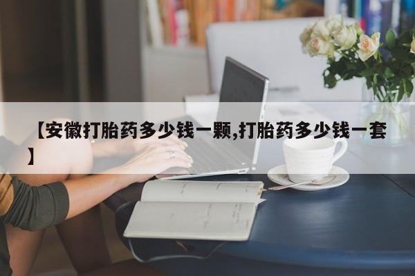 打胎药哪里能买到意外怀孕咨询【安徽打胎药多少钱一颗,打胎药多少钱一套】