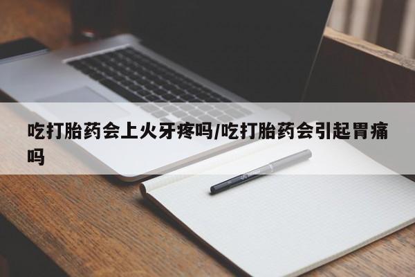 打胎药哪里能买到意外怀孕咨询吃打胎药会上火牙疼吗/吃打胎药会引起胃痛吗