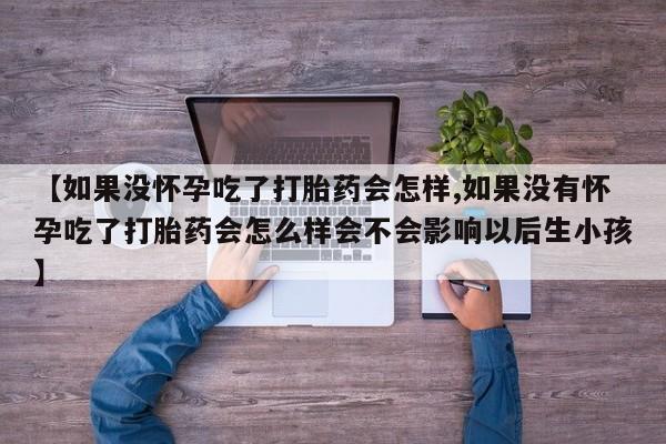 打胎药哪里能买到意外怀孕咨询【如果没怀孕吃了打胎药会怎样,如果没有怀孕吃了打胎药会怎么样会不会影响以后生小孩】