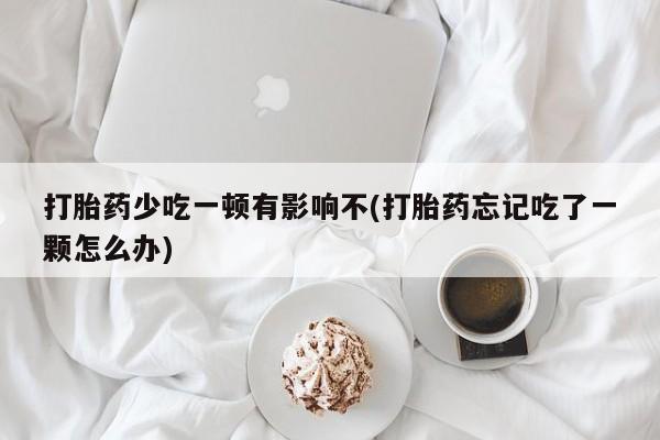 打胎药哪里能买到意外怀孕咨询打胎药少吃一顿有影响不(打胎药忘记吃了一颗怎么办)