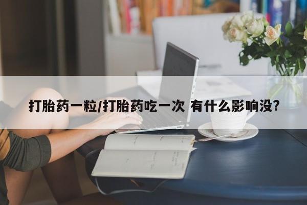 打胎药哪里能买到意外怀孕咨询打胎药一粒/打胎药吃一次 有什么影响没?