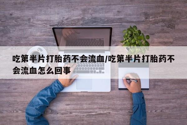 打胎药哪里能买到意外怀孕咨询吃第半片打胎药不会流血/吃第半片打胎药不会流血怎么回事