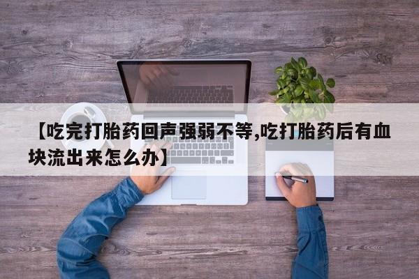打胎药哪里能买到意外怀孕咨询【吃完打胎药回声强弱不等,吃打胎药后有血块流出来怎么办】