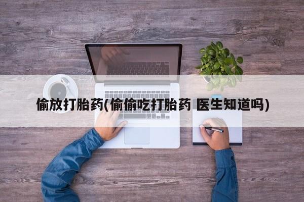 打胎药哪里能买到意外怀孕咨询偷放打胎药(偷偷吃打胎药 医生知道吗)