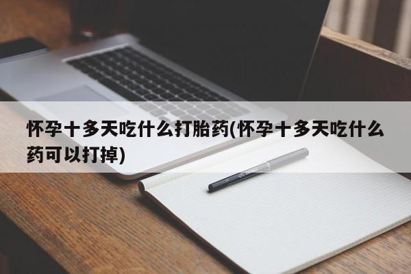 打胎药哪里能买到意外怀孕咨询怀孕十多天吃什么打胎药(怀孕十多天吃什么药可以打掉)