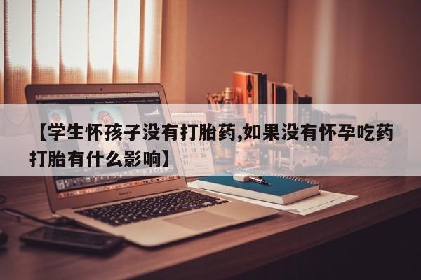 打胎药哪里能买到意外怀孕咨询【学生怀孩子没有打胎药,如果没有怀孕吃药打胎有什么影响】