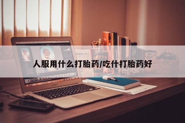 打胎药哪里能买到意外怀孕咨询人服用什么打胎药/吃什打胎药好