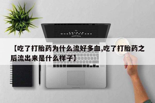 打胎药哪里能买到意外怀孕咨询【吃了打胎药为什么流好多血,吃了打胎药之后流出来是什么样子】