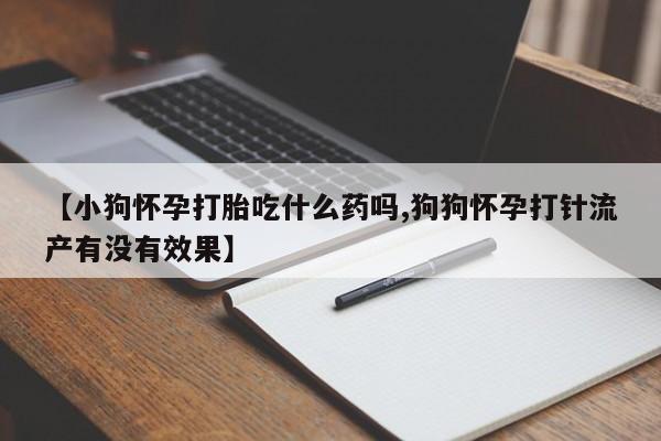打胎药哪里能买到意外怀孕咨询【小狗怀孕打胎吃什么药吗,狗狗怀孕打针流产有没有效果】