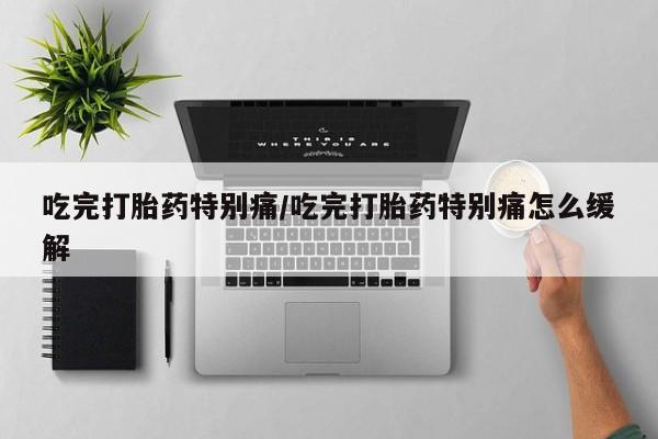 打胎药哪里能买到意外怀孕咨询吃完打胎药特别痛/吃完打胎药特别痛怎么缓解