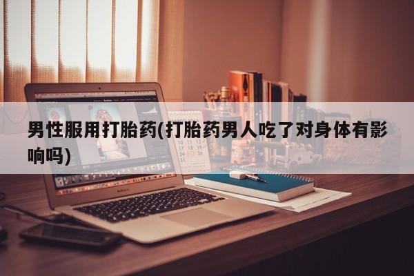 打胎药哪里能买到意外怀孕咨询男性服用打胎药(打胎药男人吃了对身体有影响吗)
