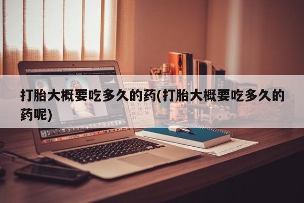 打胎药哪里能买到意外怀孕咨询打胎大概要吃多久的药(打胎大概要吃多久的药呢)