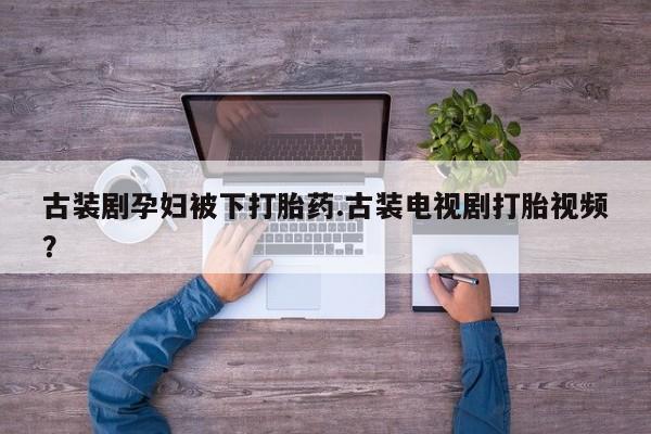打胎药哪里能买到意外怀孕咨询古装剧孕妇被下打胎药.古装电视剧打胎视频？