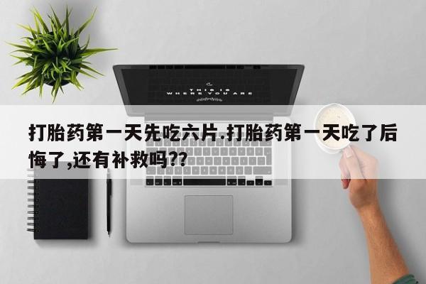 打胎药哪里能买到意外怀孕咨询打胎药第一天先吃六片.打胎药第一天吃了后悔了,还有补救吗?？
