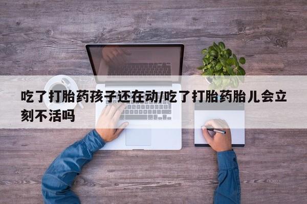 打胎药哪里能买到意外怀孕咨询吃了打胎药孩子还在动/吃了打胎药胎儿会立刻不活吗