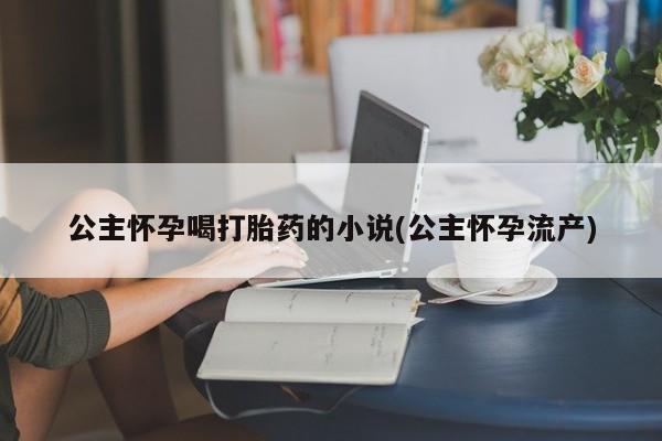 打胎药哪里能买到意外怀孕咨询公主怀孕喝打胎药的小说(公主怀孕流产)