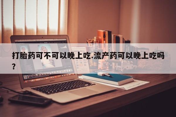 打胎药哪里能买到意外怀孕咨询打胎药可不可以晚上吃.流产药可以晚上吃吗？