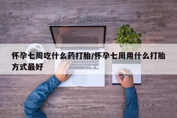 打胎药哪里能买到意外怀孕咨询怀孕七周吃什么药打胎/怀孕七周用什么打胎方式最好