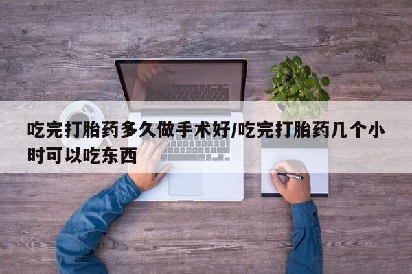 打胎药哪里能买到意外怀孕咨询吃完打胎药多久做手术好/吃完打胎药几个小时可以吃东西