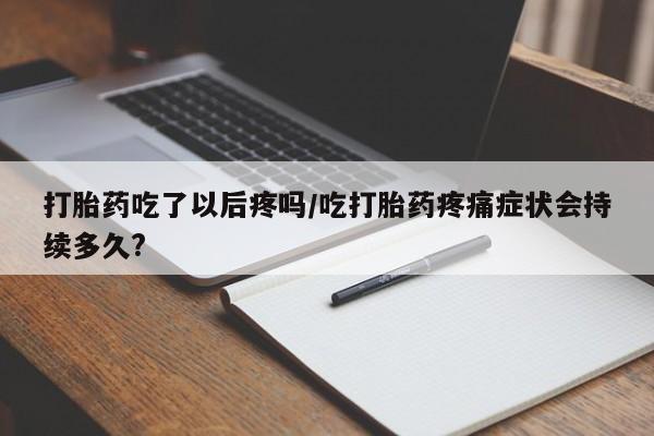 打胎药哪里能买到意外怀孕咨询打胎药吃了以后疼吗/吃打胎药疼痛症状会持续多久?