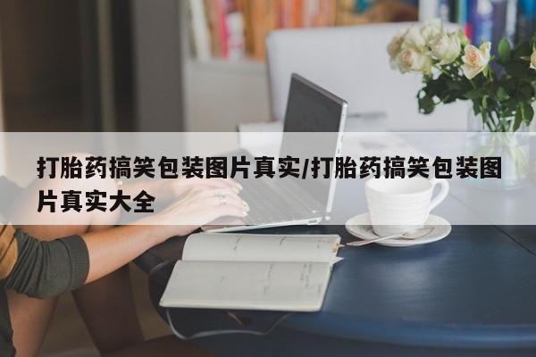 打胎药哪里能买到意外怀孕咨询打胎药搞笑包装图片真实/打胎药搞笑包装图片真实大全