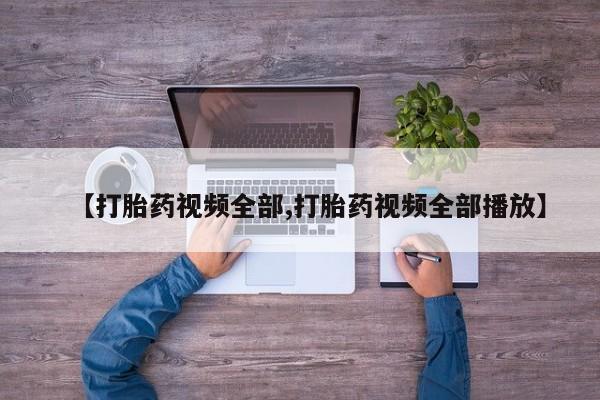打胎药哪里能买到意外怀孕咨询【打胎药视频全部,打胎药视频全部播放】