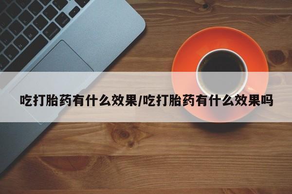 打胎药哪里能买到意外怀孕咨询吃打胎药有什么效果/吃打胎药有什么效果吗