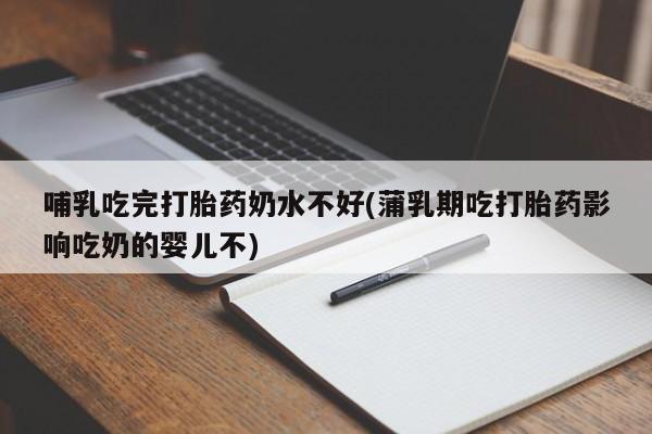 打胎药哪里能买到意外怀孕咨询哺乳吃完打胎药奶水不好(蒲乳期吃打胎药影响吃奶的婴儿不)