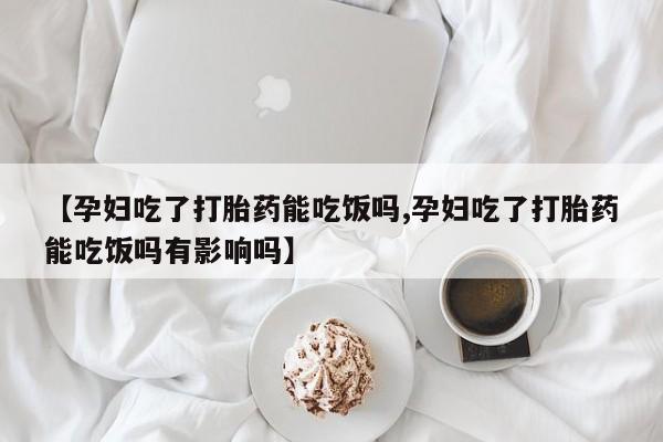 打胎药哪里能买到意外怀孕咨询【孕妇吃了打胎药能吃饭吗,孕妇吃了打胎药能吃饭吗有影响吗】