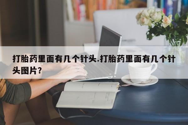 打胎药哪里能买到意外怀孕咨询打胎药里面有几个针头.打胎药里面有几个针头图片？