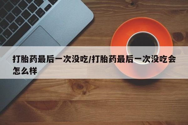 打胎药哪里能买到意外怀孕咨询打胎药最后一次没吃/打胎药最后一次没吃会怎么样