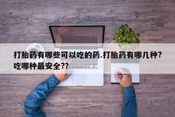 打胎药哪里能买到意外怀孕咨询打胎药有哪些可以吃的药.打胎药有哪几种?吃哪种最安全?？