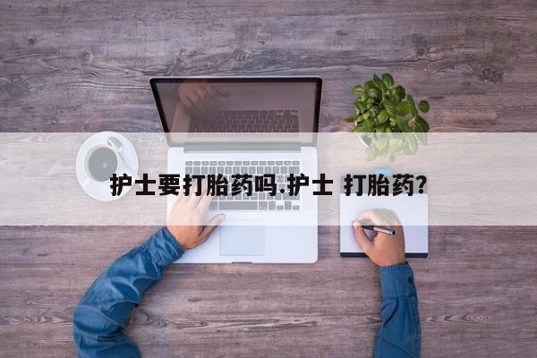 打胎药哪里能买到意外怀孕咨询护士要打胎药吗.护士 打胎药？
