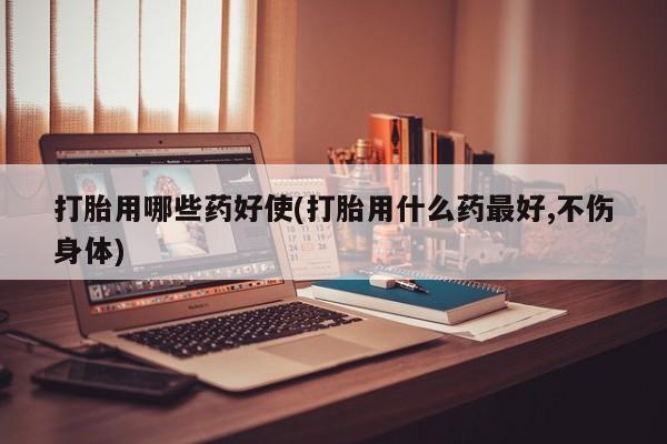 打胎药哪里能买到意外怀孕咨询打胎用哪些药好使(打胎用什么药最好,不伤身体)