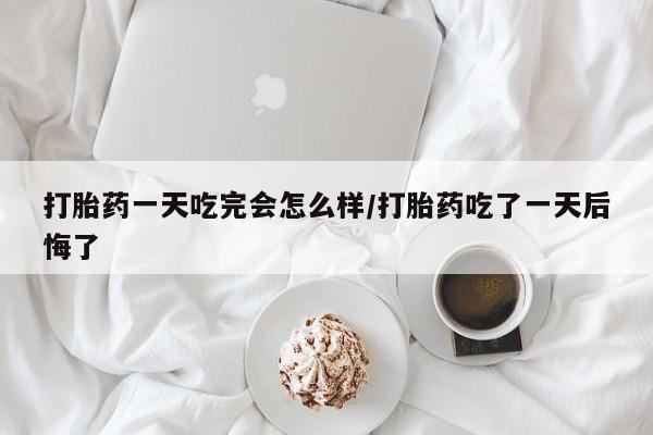 打胎药哪里能买到意外怀孕咨询打胎药一天吃完会怎么样/打胎药吃了一天后悔了