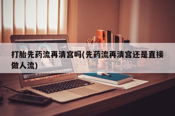 打胎药哪里能买到意外怀孕咨询打胎先药流再清宫吗(先药流再清宫还是直接做人流)