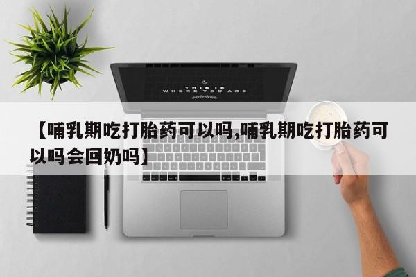 打胎药哪里能买到意外怀孕咨询【哺乳期吃打胎药可以吗,哺乳期吃打胎药可以吗会回奶吗】