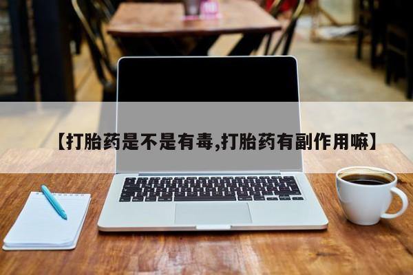打胎药哪里能买到意外怀孕咨询【打胎药是不是有毒,打胎药有副作用嘛】