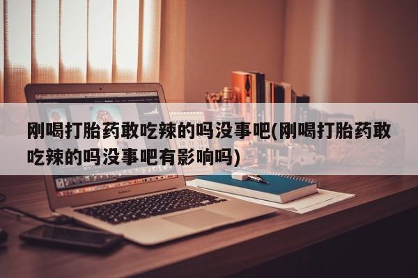 打胎药哪里能买到意外怀孕咨询刚喝打胎药敢吃辣的吗没事吧(刚喝打胎药敢吃辣的吗没事吧有影响吗)