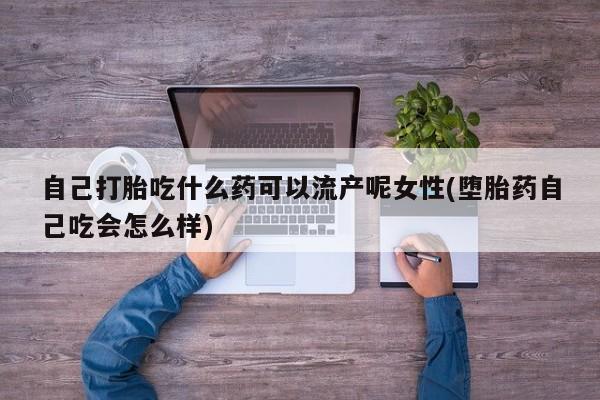 打胎药哪里能买到意外怀孕咨询自己打胎吃什么药可以流产呢女性(堕胎药自己吃会怎么样)