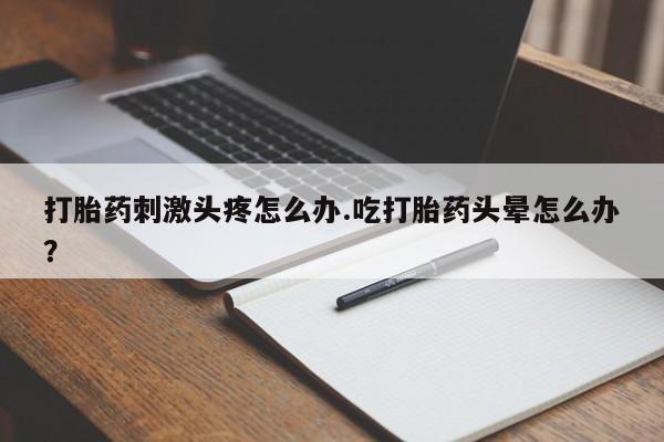 打胎药哪里能买到意外怀孕咨询打胎药刺激头疼怎么办.吃打胎药头晕怎么办？